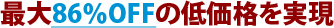 最大86％OFFの低価格を実現